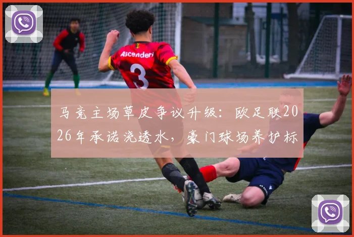 马竞主场草皮争议升级：欧足联2026年承诺浇透水，豪门球场养护标准遭质疑