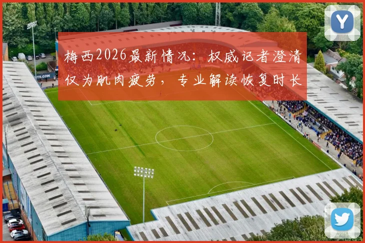 梅西2026最新情况：权威记者澄清仅为肌肉疲劳，专业解读恢复时长与赛事影响