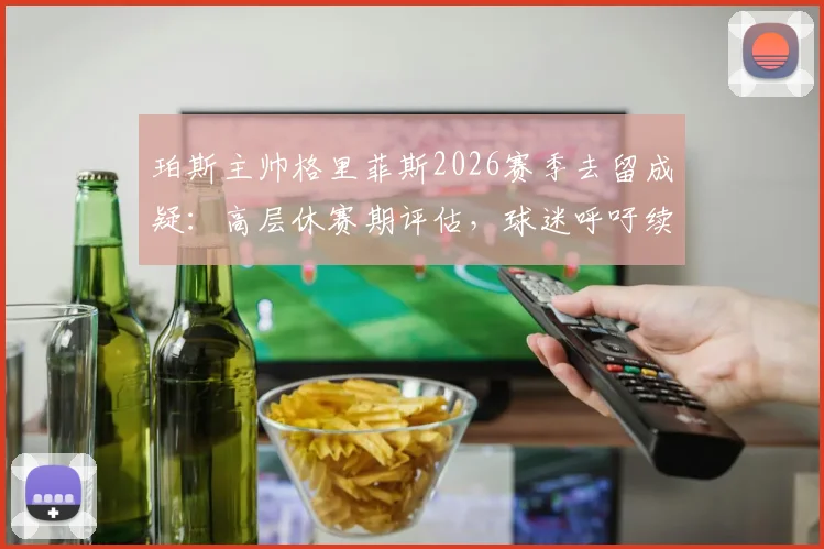 珀斯主帅格里菲斯2026赛季去留成疑：高层休赛期评估，球迷呼吁续约前景分析