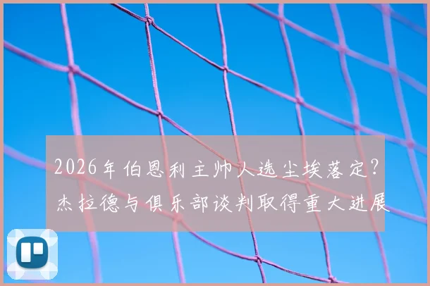 2026年伯恩利主帅人选尘埃落定？杰拉德与俱乐部谈判取得重大进展，最新进展深度追踪