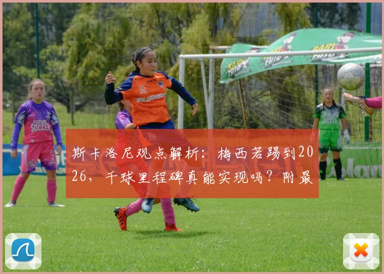 斯卡洛尼观点解析：梅西若踢到2026，千球里程碑真能实现吗？附最新进球数据与生涯展望