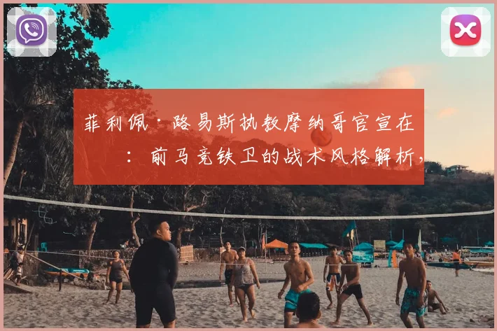 菲利佩·路易斯执教摩纳哥官宣在即：前马竞铁卫的战术风格解析，对球队2026年前景影响几何？