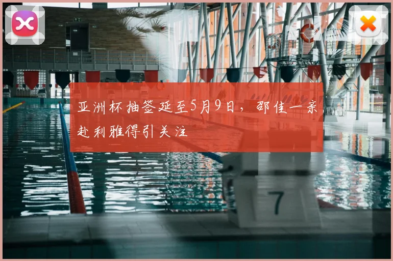 亚洲杯抽签延至5月9日，邵佳一亲赴利雅得引关注