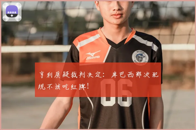 亨利质疑裁判决定:库巴西那次犯规不该吃红牌!