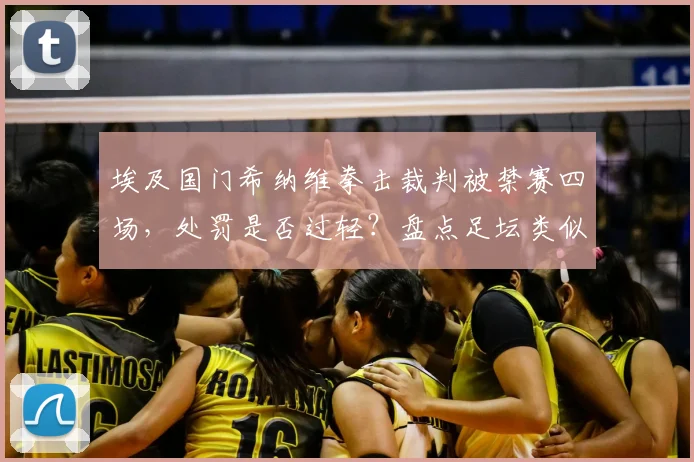 埃及国门希纳维拳击裁判被禁赛四场，处罚是否过轻？盘点足坛类似暴力事件与后续影响