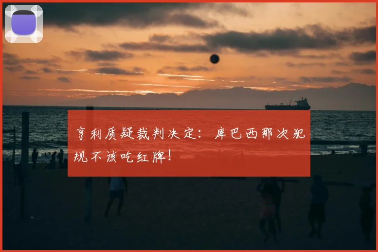 亨利质疑裁判决定：库巴西那次犯规不该吃红牌！