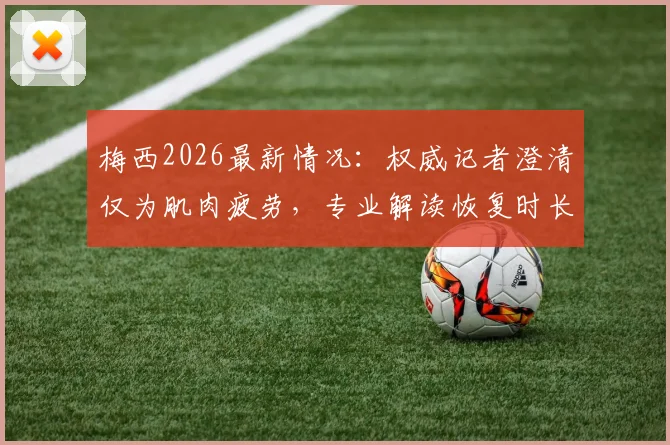 梅西2026最新情况:权威记者澄清仅为肌肉疲劳,专业解读恢复时长与赛事影响