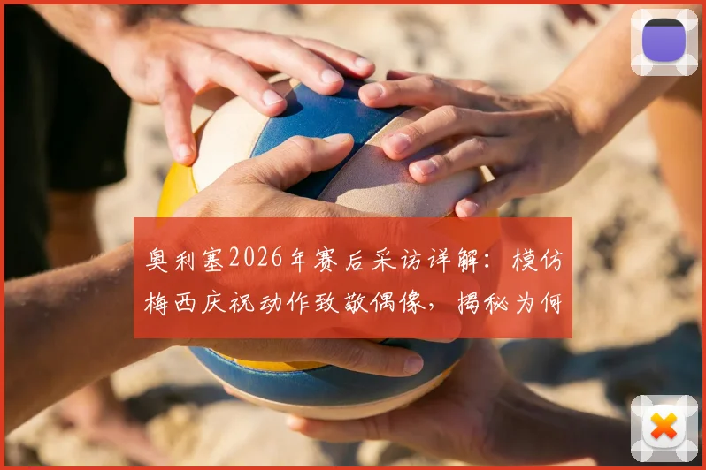 奥利塞2026年赛后采访详解:模仿梅西庆祝动作致敬偶像,揭秘为何将此球献给球王