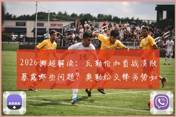 2026挪超解读：瓦勒伦加首战溃败暴露哪些问题？奥勒松交锋劣势如何扭转？