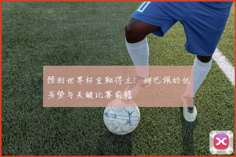 预测世界杯金靴得主:姆巴佩的优劣势与关键比赛前瞻