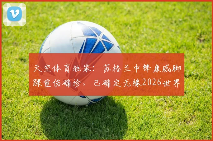 天空体育独家：苏格兰中锋康威脚踝重伤确诊，已确定无缘2026世界杯
