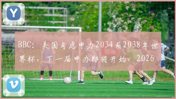BBC：美国考虑申办2034或2038年世界杯，下一届申办即将开始，2026后谁接棒？