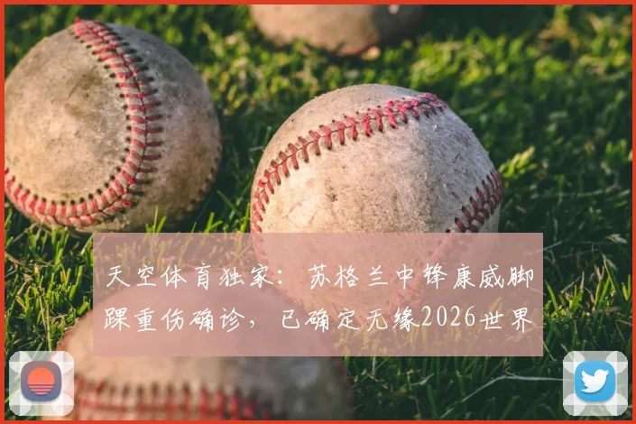 天空体育独家：苏格兰中锋康威脚踝重伤确诊，已确定无缘2026世界杯