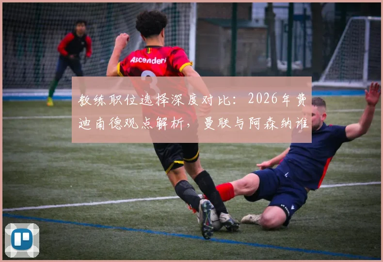 教练职位选择深度对比:2026年费迪南德观点解析,曼联与阿森纳谁对主帅吸引力更大