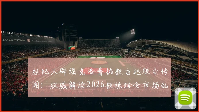 经纪人辟谣克洛普执教吉达联合传闻：权威解读2026教练转会市场乱象与辨别方法