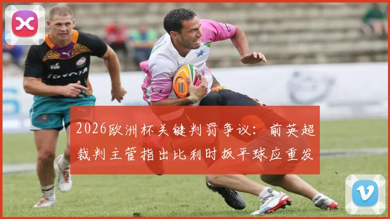 2026欧洲杯关键判罚争议：前英超裁判主管指出比利时扳平球应重发任意球，VAR使用再引热议
