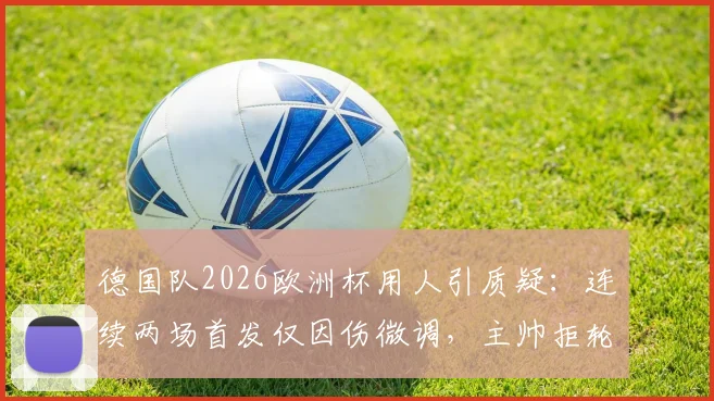 德国队2026欧洲杯用人引质疑：连续两场首发仅因伤微调，主帅拒轮换策略深度剖析