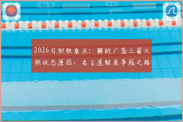 2026日职联看点:解析广岛三箭火热状态原因,名古屋鲸鱼争冠之路面临挑战