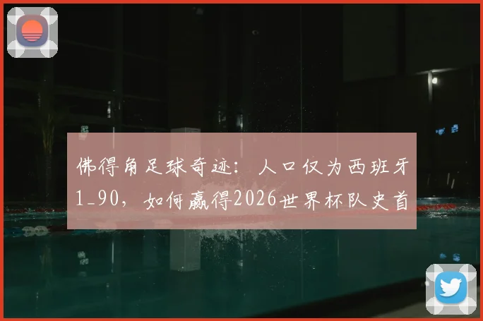 佛得角足球奇迹：人口仅为西班牙1_90，如何赢得2026世界杯队史首分？附最新排名与实力解析