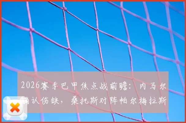 2026赛季巴甲焦点战前瞻:内马尔确认伤缺,桑托斯对阵帕尔梅拉斯德比阵容分析及看点解读