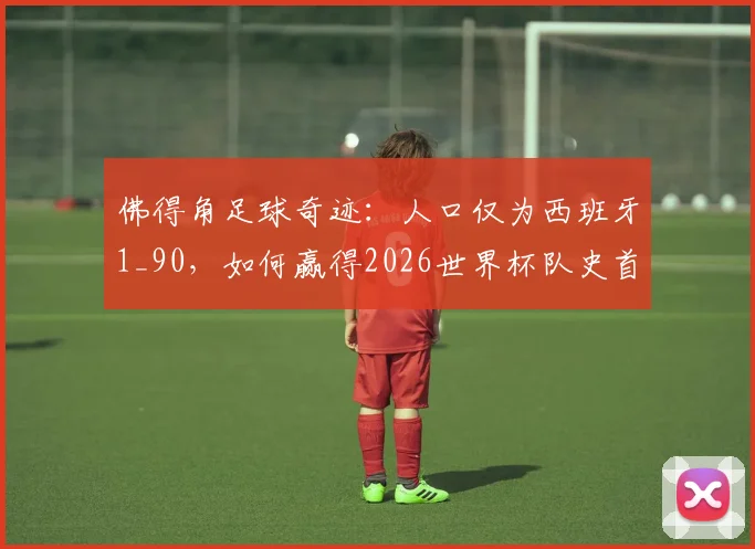 佛得角足球奇迹:人口仅为西班牙1_90,如何赢得2026世界杯队史首分?附最新排名与实力解析