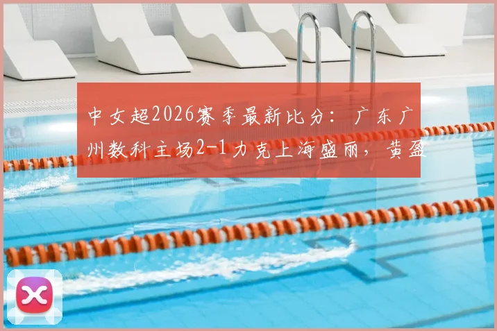 中女超2026赛季最新比分：广东广州数科主场2-1力克上海盛丽，黄盈芯、危依雯成关键先生