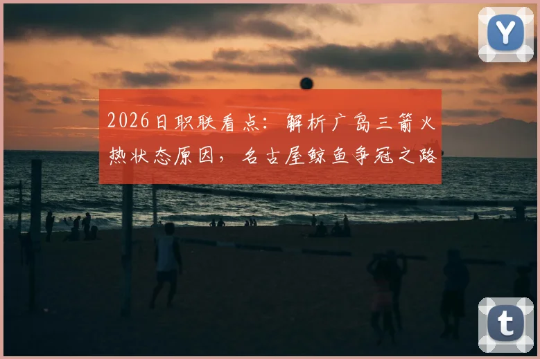2026日职联看点：解析广岛三箭火热状态原因，名古屋鲸鱼争冠之路面临挑战