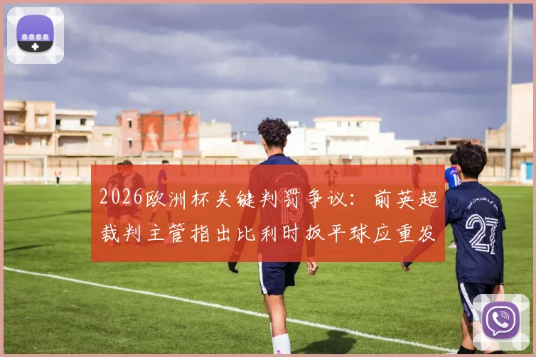 2026欧洲杯关键判罚争议：前英超裁判主管指出比利时扳平球应重发任意球，VAR使用再引热议