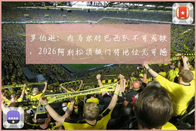 罗伯逊:内马尔对巴西队不可或缺,2026阿利松顶级门将地位无可撼动