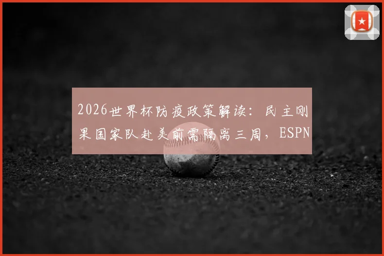 2026世界杯防疫政策解读:民主刚果国家队赴美前需隔离三周,ESPN披露工作组具体要求