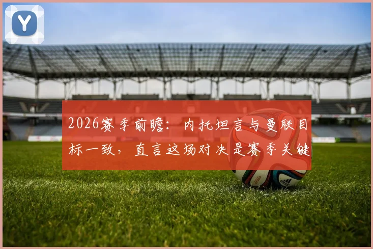 2026赛季前瞻：内托坦言与曼联目标一致，直言这场对决是赛季关键转折点