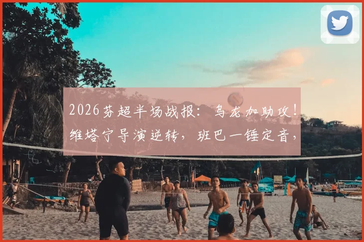 2026芬超半场战报:乌龙加助攻!维塔宁导演逆转,班巴一锤定音,图尔库国际客场2-1埃尔维斯
