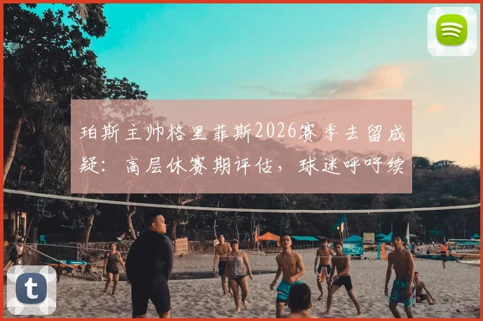 珀斯主帅格里菲斯2026赛季去留成疑:高层休赛期评估,球迷呼吁续约前景分析