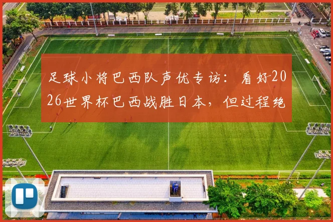 足球小将巴西队声优专访:看好2026世界杯巴西战胜日本,但过程绝不轻松