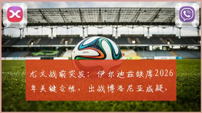 尤文战前突发：伊尔迪兹缺席2026年关键合练，出战博洛尼亚成疑，球队进攻线面临调整