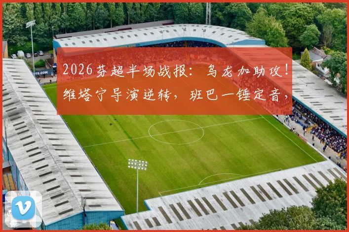 2026芬超半场战报：乌龙加助攻！维塔宁导演逆转，班巴一锤定音，图尔库国际客场2-1埃尔维斯